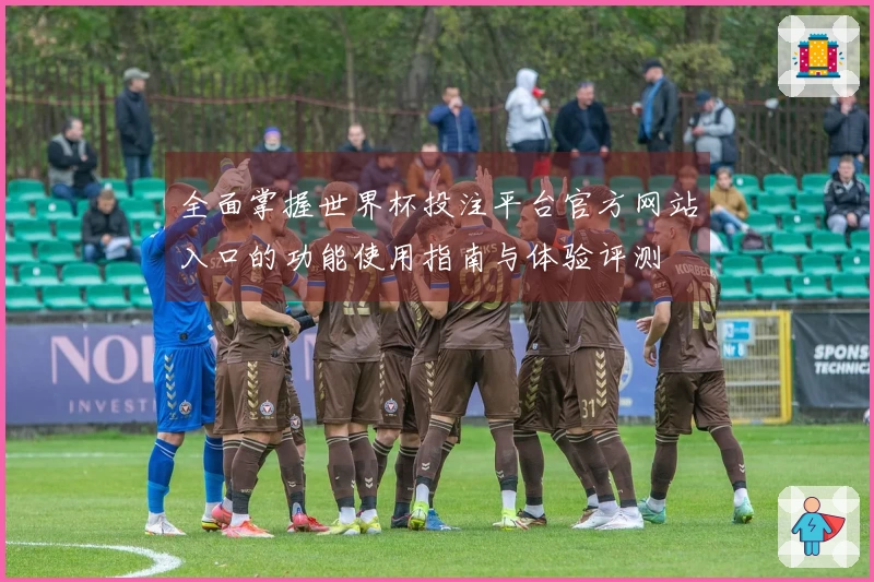 全面掌握世界杯投注平台官方网站入口的功能使用指南与体验评测