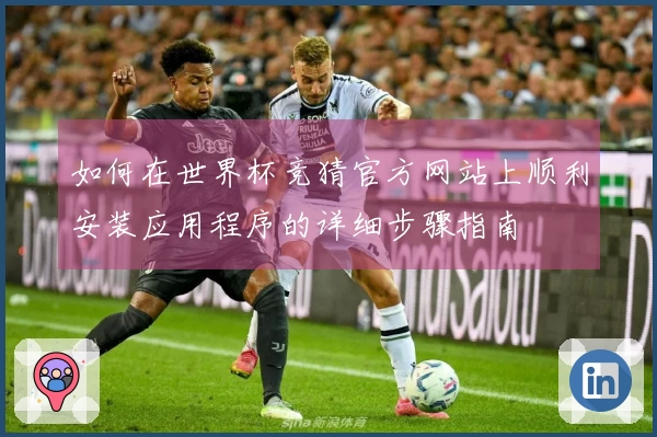 如何在世界杯竞猜官方网站上顺利安装应用程序的详细步骤指南