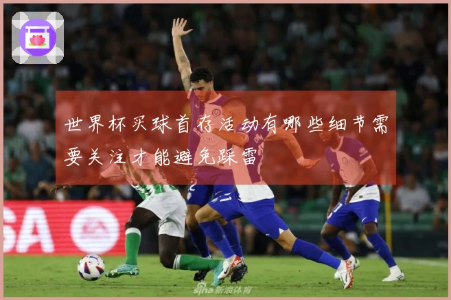 世界杯买球首存活动有哪些细节需要关注才能避免踩雷