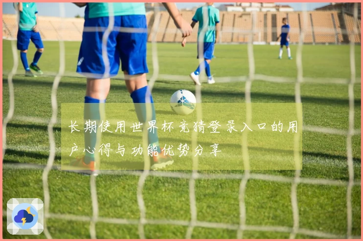 长期使用世界杯竞猜登录入口的用户心得与功能优势分享