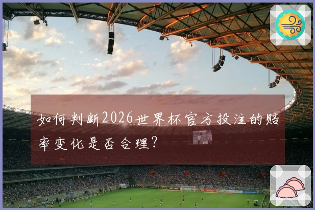 如何判断2026世界杯官方投注的赔率变化是否合理？