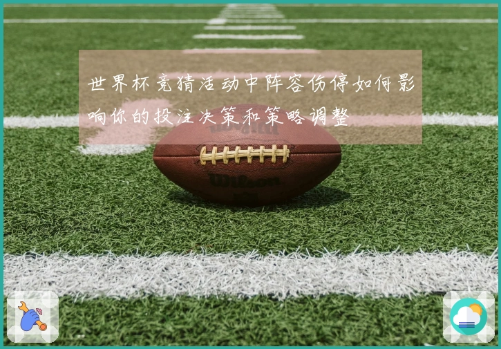 世界杯竞猜活动中阵容伤停如何影响你的投注决策和策略调整