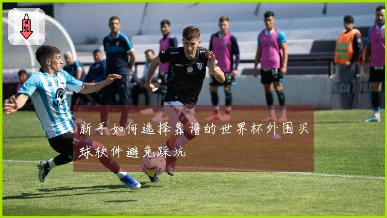 新手如何选择靠谱的世界杯外围买球软件避免踩坑