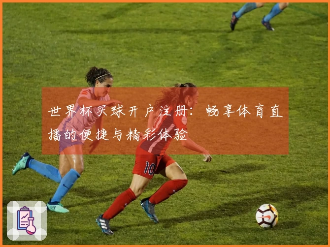世界杯买球开户注册：畅享体育直播的便捷与精彩体验