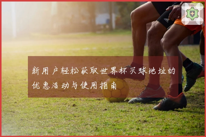 新用户轻松获取世界杯买球地址的优惠活动与使用指南