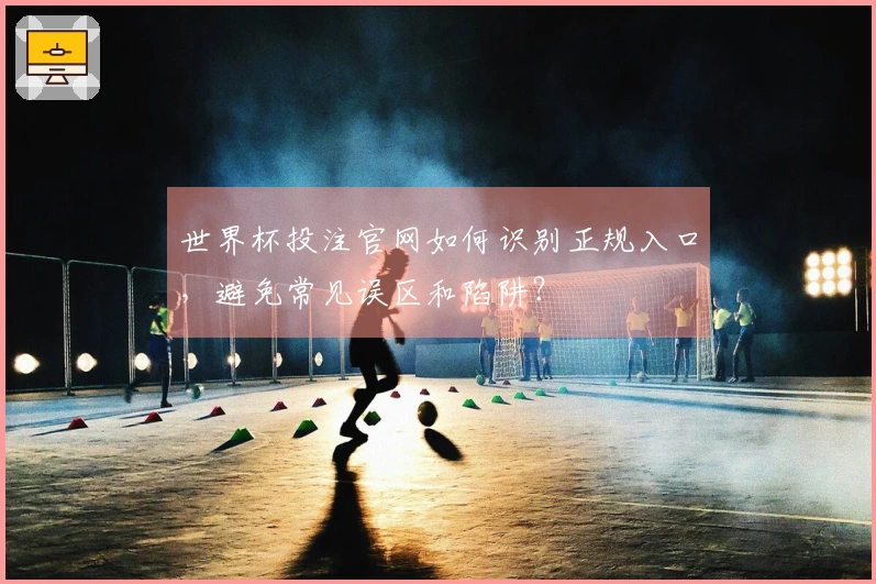 世界杯投注官网如何识别正规入口，避免常见误区和陷阱？