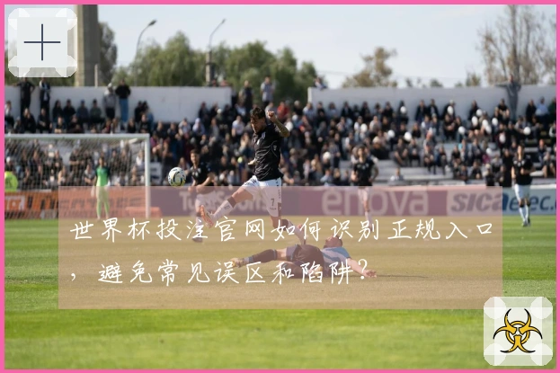 世界杯投注官网如何识别正规入口，避免常见误区和陷阱？