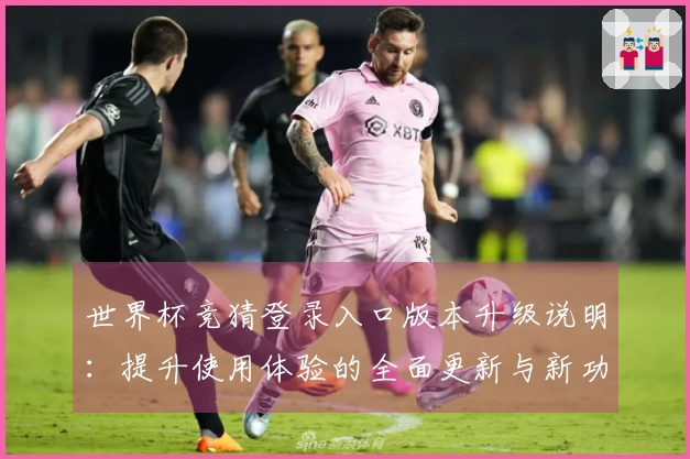 世界杯竞猜登录入口版本升级说明：提升使用体验的全面更新与新功能介绍