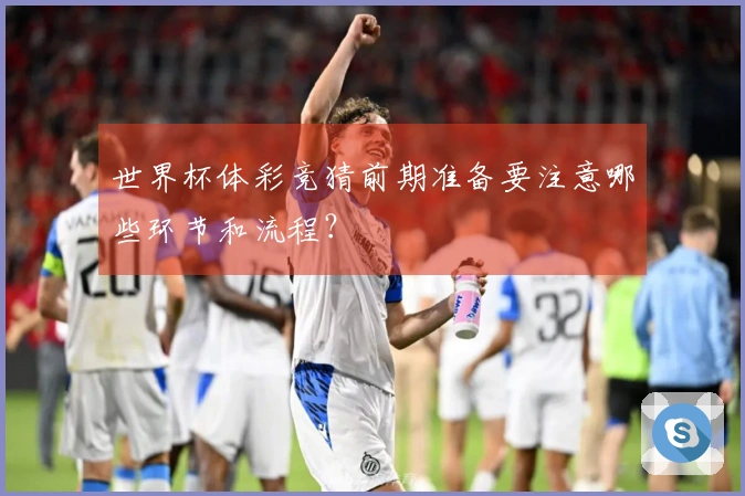 世界杯体彩竞猜前期准备要注意哪些环节和流程?