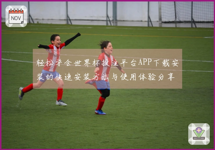 轻松学会世界杯投注平台APP下载安装的快速安装方法与使用体验分享