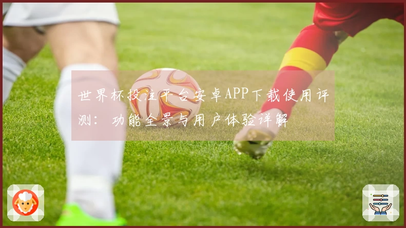 世界杯投注平台安卓APP下载使用评测：功能全景与用户体验详解