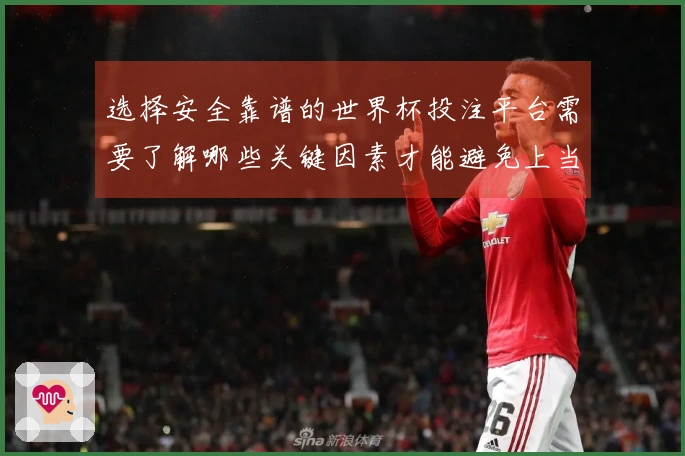 选择安全靠谱的世界杯投注平台需要了解哪些关键因素才能避免上当
