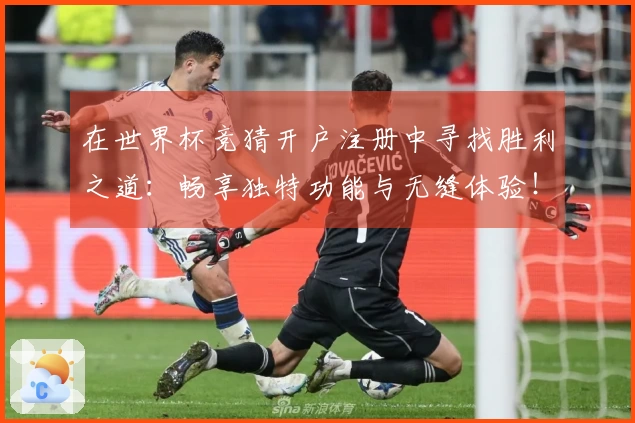 在世界杯竞猜开户注册中寻找胜利之道：畅享独特功能与无缝体验！