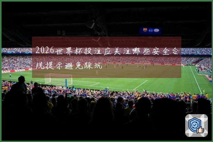 2026世界杯投注应关注哪些安全合规提示避免踩坑
