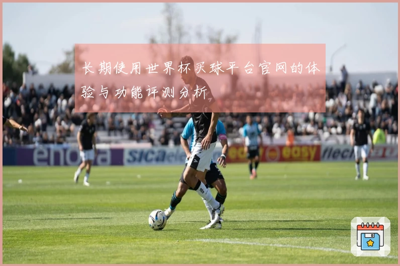 长期使用世界杯买球平台官网的体验与功能评测分析