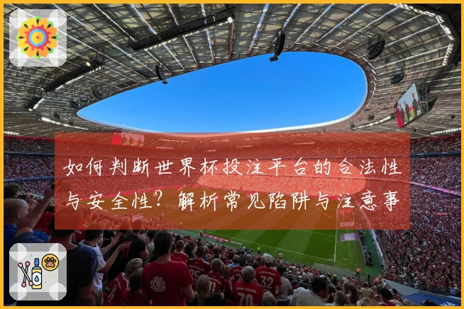 如何判断世界杯投注平台的合法性与安全性?解析常见陷阱与注意事项