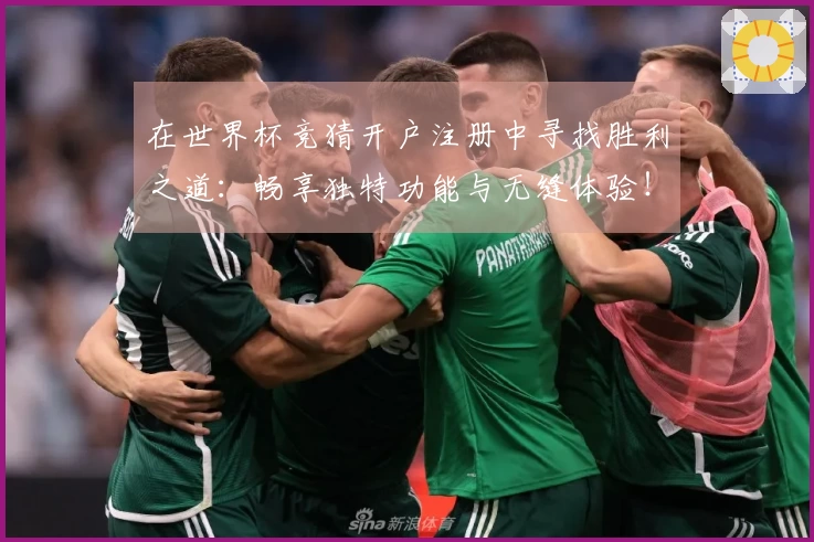 在世界杯竞猜开户注册中寻找胜利之道:畅享独特功能与无缝体验!