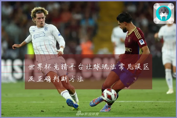世界杯竞猜平台让球玩法常见误区及正确判断方法