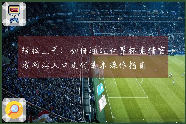 轻松上手：如何通过世界杯竞猜官方网站入口进行基本操作指南