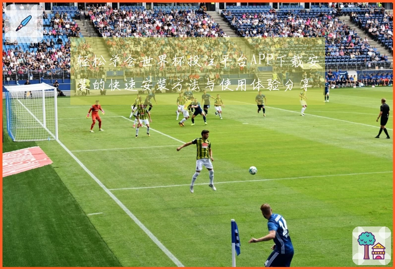 轻松学会世界杯投注平台APP下载安装的快速安装方法与使用体验分享