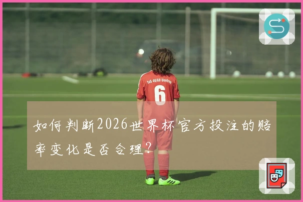 如何判断2026世界杯官方投注的赔率变化是否合理?