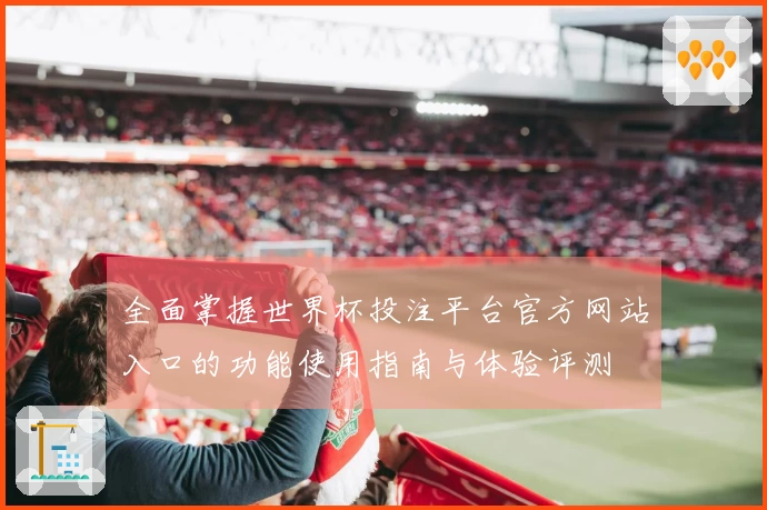 全面掌握世界杯投注平台官方网站入口的功能使用指南与体验评测