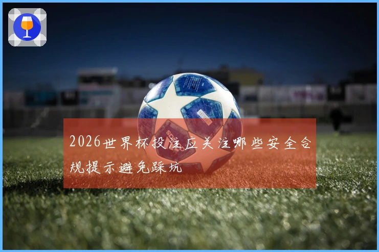 2026世界杯投注应关注哪些安全合规提示避免踩坑