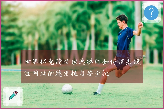 世界杯竞猜活动选择时如何识别投注网站的稳定性与安全性