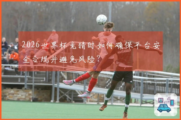 2026世界杯竞猜时如何确保平台安全合规并避免风险?